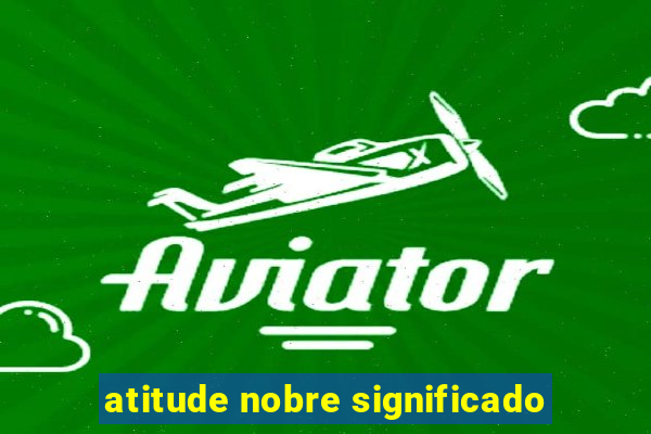 atitude nobre significado